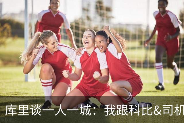 库里谈一人一城：我跟科比&司机聊过 深知长久扛起火炬需要什么